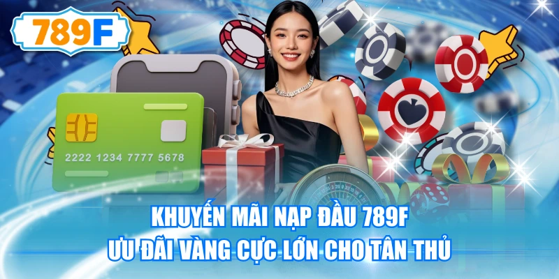 Khuyến Mãi Nạp Đầu 789F - Ưu Đãi Vàng Cực Lớn Cho Tân Thủ